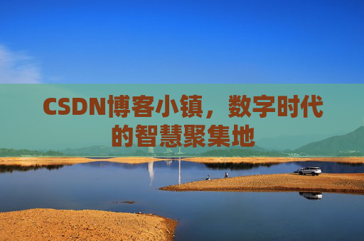 CSDN博客小镇，数字时代的智慧聚集地